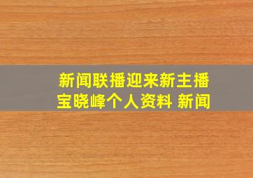 新闻联播迎来新主播宝晓峰个人资料 新闻